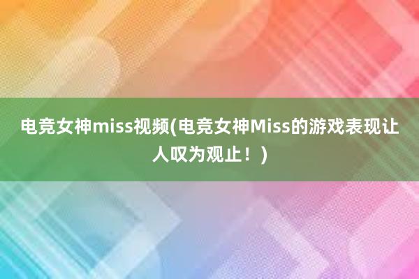 电竞女神miss视频(电竞女神Miss的游戏表现让人叹为观止！)