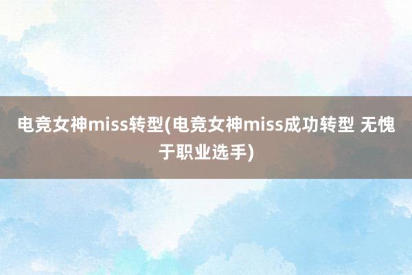 电竞女神miss转型(电竞女神miss成功转型 无愧于职业选手)