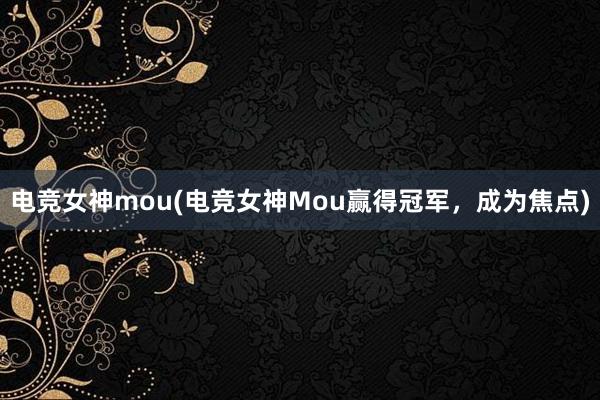 电竞女神mou(电竞女神Mou赢得冠军，成为焦点)