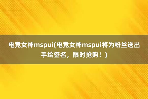 电竞女神mspui(电竞女神mspui将为粉丝送出手绘签名，限时抢购！)