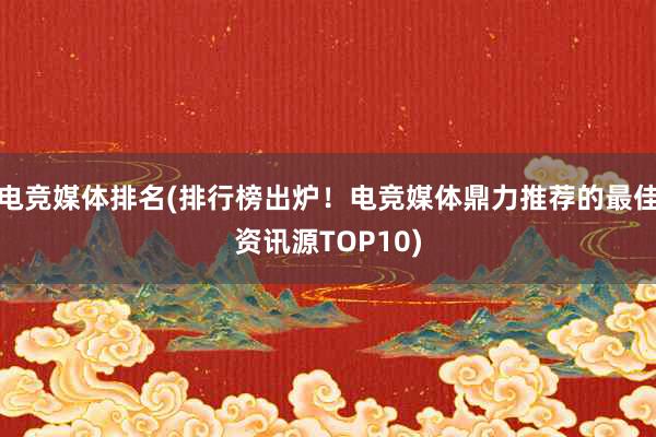 电竞媒体排名(排行榜出炉！电竞媒体鼎力推荐的最佳资讯源TOP10)