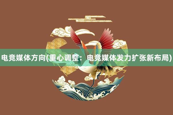 电竞媒体方向(重心调整：电竞媒体发力扩张新布局)