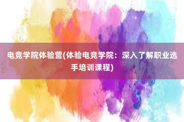 电竞学院体验营(体验电竞学院：深入了解职业选手培训课程)