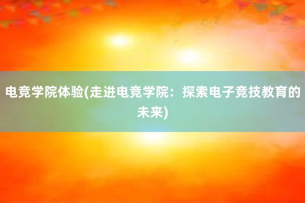 电竞学院体验(走进电竞学院：探索电子竞技教育的未来)