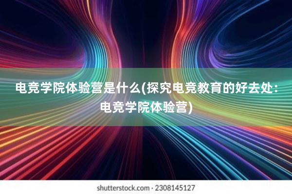 电竞学院体验营是什么(探究电竞教育的好去处：电竞学院体验营)