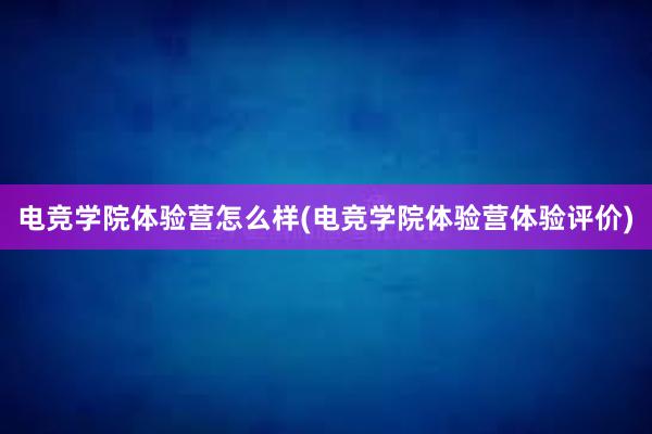 电竞学院体验营怎么样(电竞学院体验营体验评价)