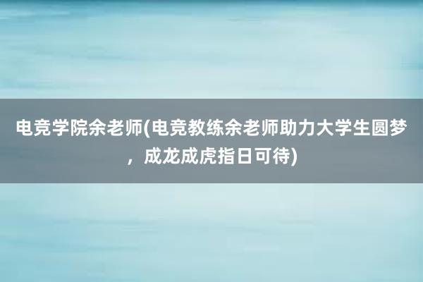 电竞学院余老师(电竞教练余老师助力大学生圆梦，成龙成虎指日可待)