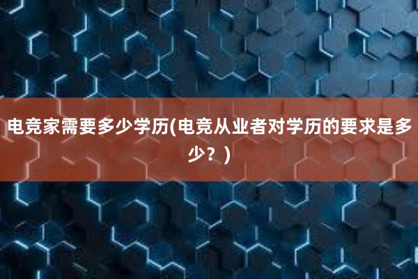 电竞家需要多少学历(电竞从业者对学历的要求是多少？)