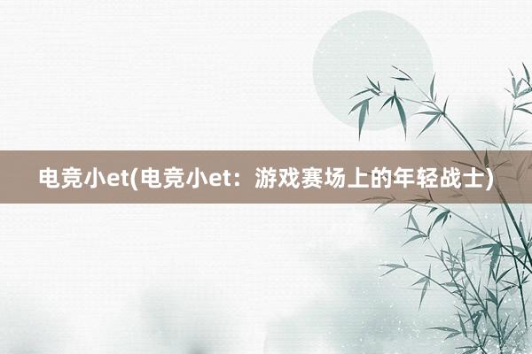 电竞小et(电竞小et：游戏赛场上的年轻战士)