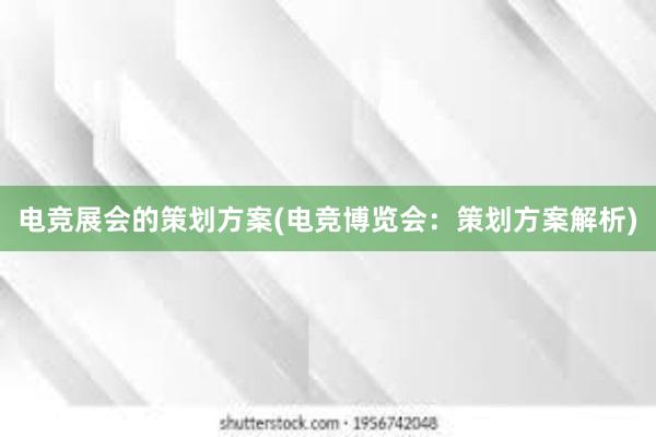 电竞展会的策划方案(电竞博览会：策划方案解析)