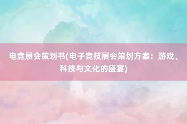 电竞展会策划书(电子竞技展会策划方案：游戏、科技与文化的盛宴)