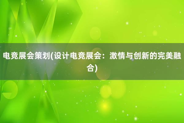 电竞展会策划(设计电竞展会：激情与创新的完美融合)