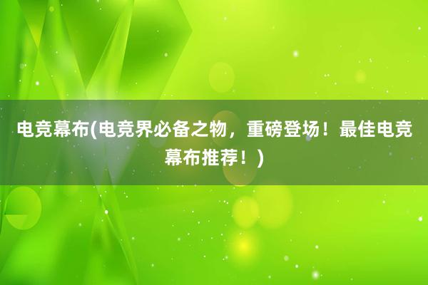 电竞幕布(电竞界必备之物，重磅登场！最佳电竞幕布推荐！)