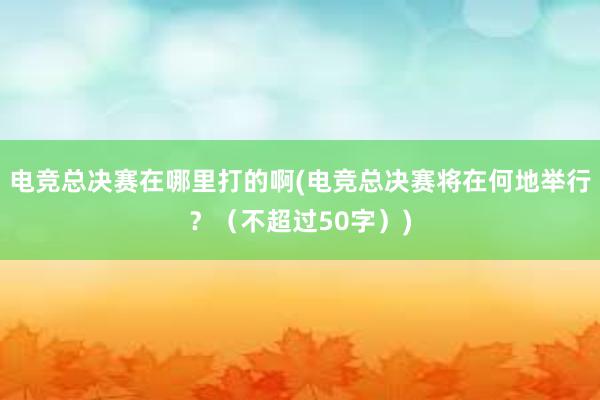 电竞总决赛在哪里打的啊(电竞总决赛将在何地举行？（不超过50字）)