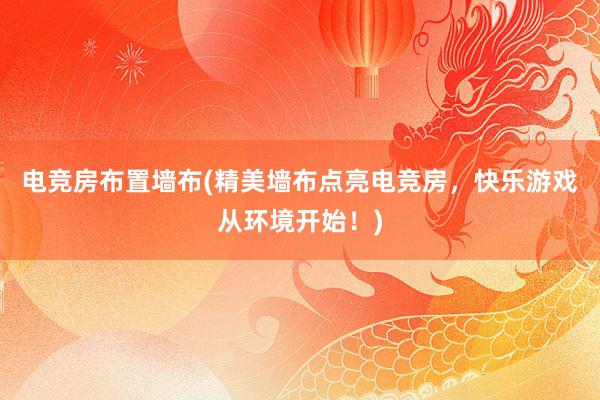 电竞房布置墙布(精美墙布点亮电竞房，快乐游戏从环境开始！)