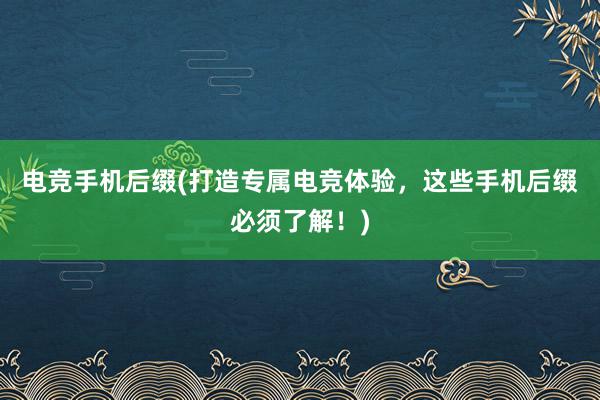 电竞手机后缀(打造专属电竞体验，这些手机后缀必须了解！)