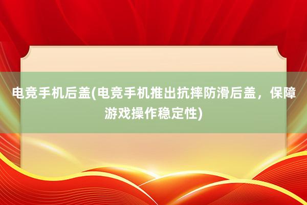 电竞手机后盖(电竞手机推出抗摔防滑后盖，保障游戏操作稳定性)