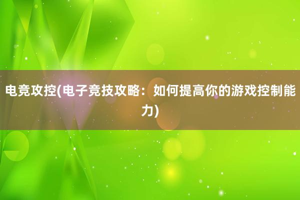 电竞攻控(电子竞技攻略：如何提高你的游戏控制能力)