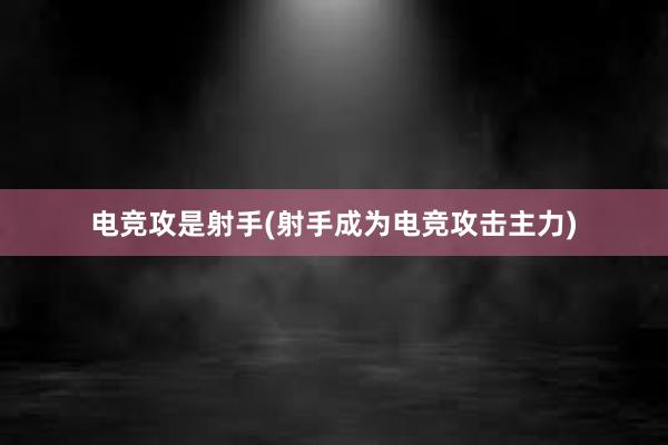 电竞攻是射手(射手成为电竞攻击主力)