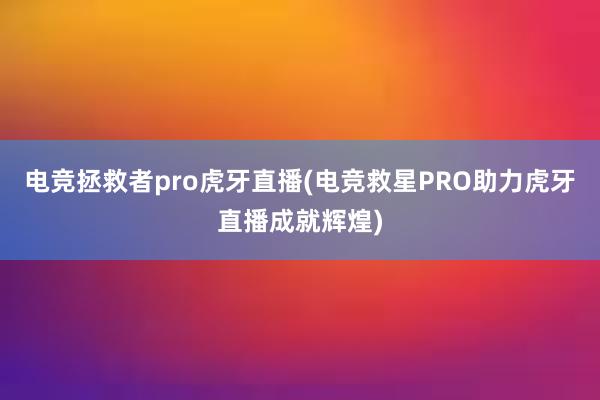 电竞拯救者pro虎牙直播(电竞救星PRO助力虎牙直播成就辉煌)