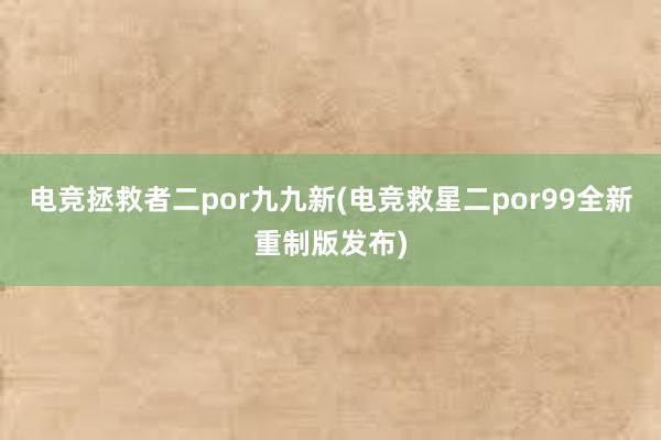 电竞拯救者二por九九新(电竞救星二por99全新重制版发布)