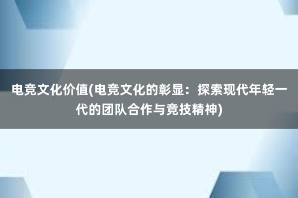 电竞文化价值(电竞文化的彰显：探索现代年轻一代的团队合作与竞技精神)