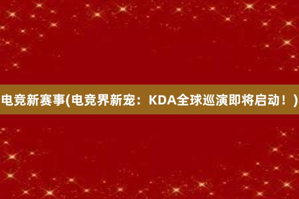 电竞新赛事(电竞界新宠：KDA全球巡演即将启动！)