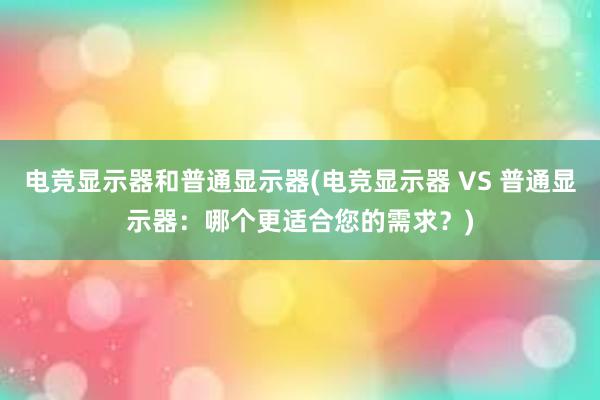 电竞显示器和普通显示器(电竞显示器 VS 普通显示器：哪个更适合您的需求？)