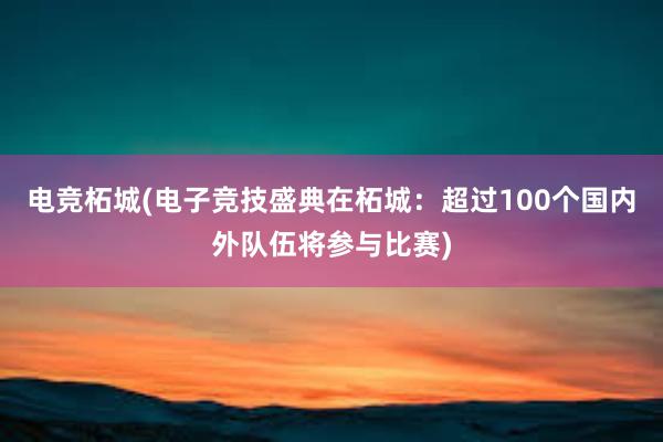 电竞柘城(电子竞技盛典在柘城：超过100个国内外队伍将参与比赛)