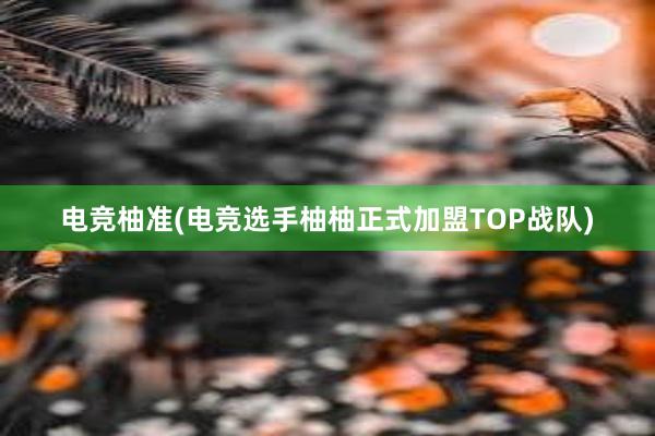 电竞柚准(电竞选手柚柚正式加盟TOP战队)