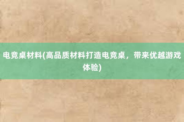 电竞桌材料(高品质材料打造电竞桌，带来优越游戏体验)