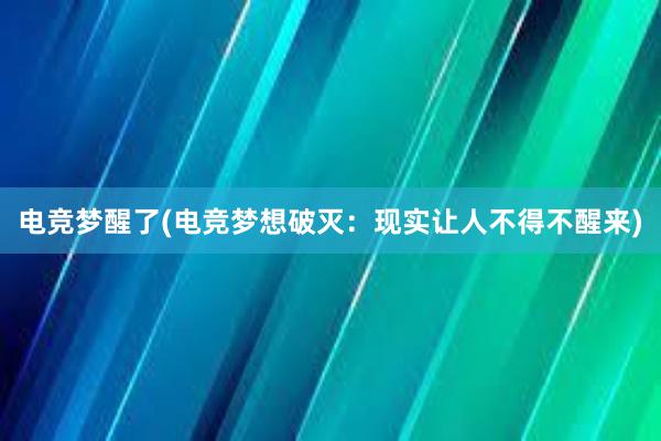 电竞梦醒了(电竞梦想破灭：现实让人不得不醒来)