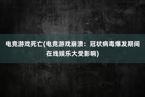 电竞游戏死亡(电竞游戏崩溃：冠状病毒爆发期间在线娱乐大受影响)