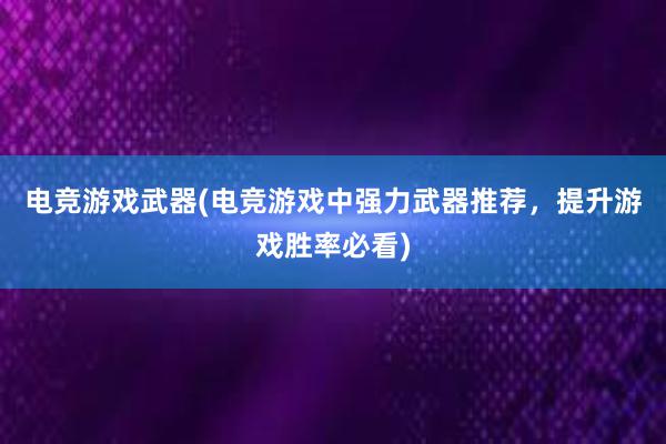 电竞游戏武器(电竞游戏中强力武器推荐，提升游戏胜率必看)