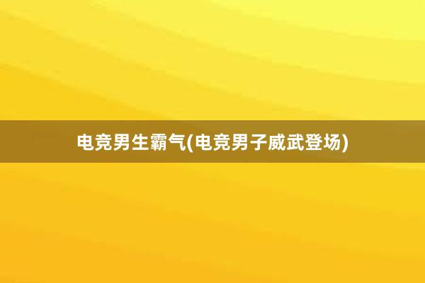 电竞男生霸气(电竞男子威武登场)