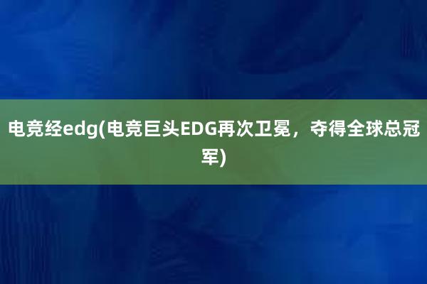 电竞经edg(电竞巨头EDG再次卫冕，夺得全球总冠军)