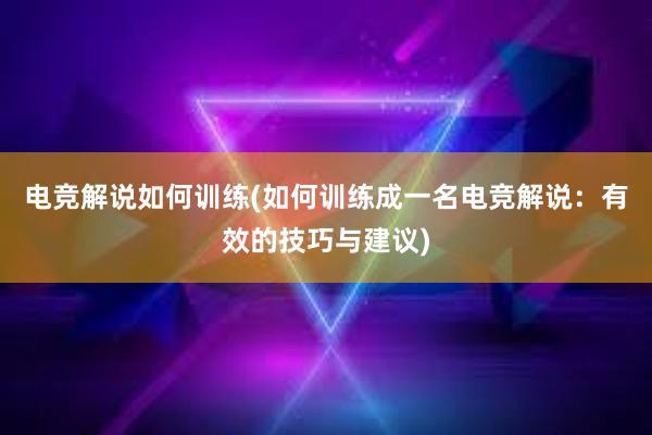 电竞解说如何训练(如何训练成一名电竞解说：有效的技巧与建议)