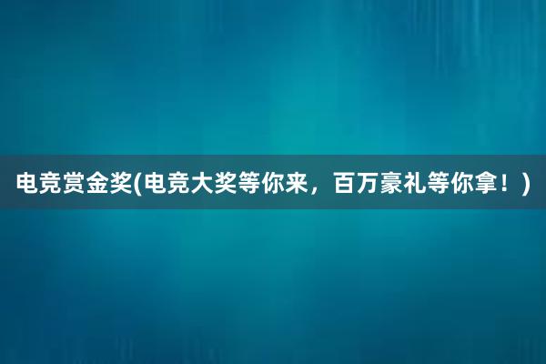 电竞赏金奖(电竞大奖等你来，百万豪礼等你拿！)