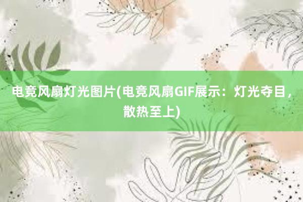 电竞风扇灯光图片(电竞风扇GIF展示：灯光夺目，散热至上)