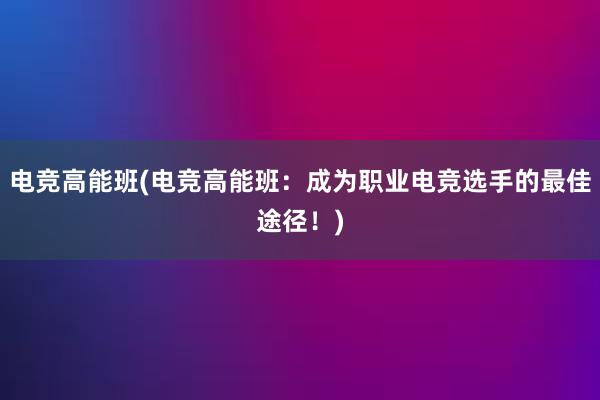 电竞高能班(电竞高能班：成为职业电竞选手的最佳途径！)