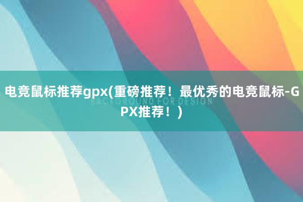 电竞鼠标推荐gpx(重磅推荐！最优秀的电竞鼠标-GPX推荐！)