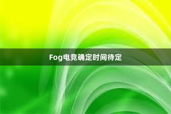 Fog电竞确定时间待定