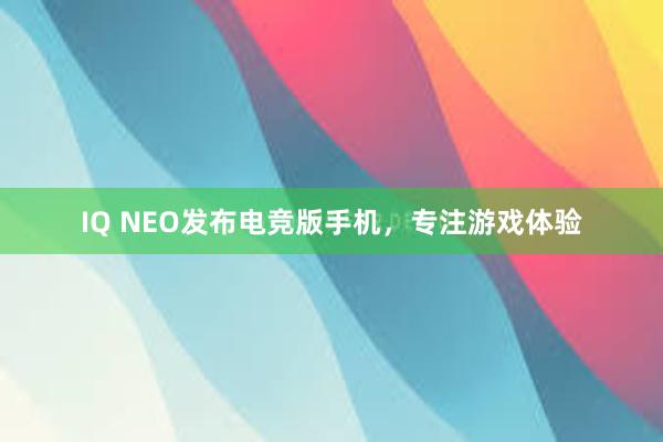 IQ NEO发布电竞版手机，专注游戏体验