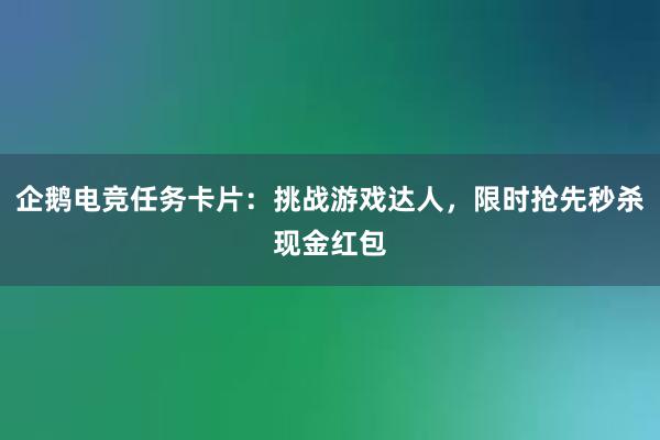 企鹅电竞任务卡片：挑战游戏达人，限时抢先秒杀现金红包