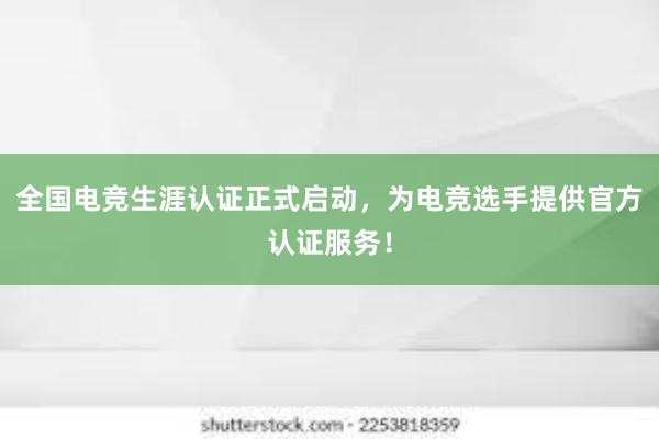 全国电竞生涯认证正式启动，为电竞选手提供官方认证服务！