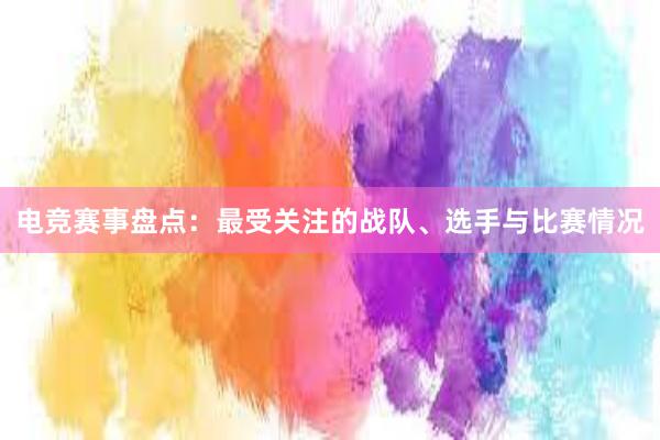 电竞赛事盘点：最受关注的战队、选手与比赛情况