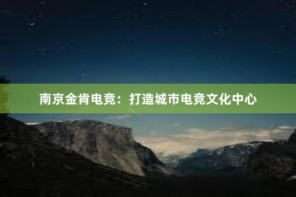 南京金肯电竞：打造城市电竞文化中心