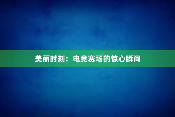 美丽时刻：电竞赛场的惊心瞬间