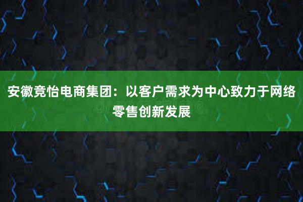 安徽竞怡电商集团：以客户需求为中心致力于网络零售创新发展