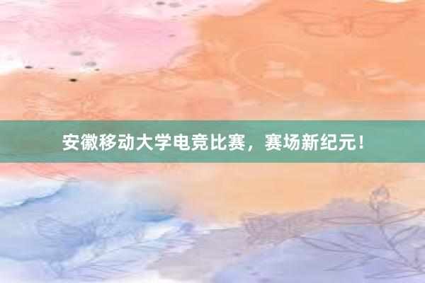 安徽移动大学电竞比赛，赛场新纪元！